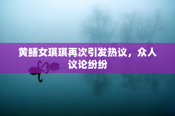 黄鳝女琪琪再次引发热议，众人议论纷纷