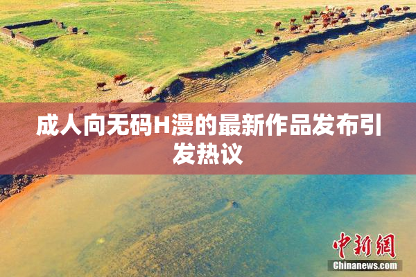 成人向无码H漫的最新作品发布引发热议