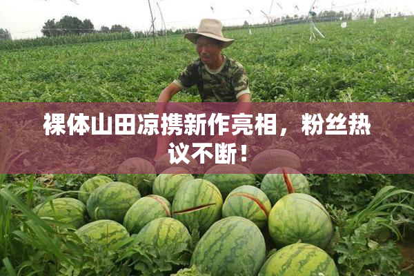 裸体山田凉携新作亮相，粉丝热议不断！