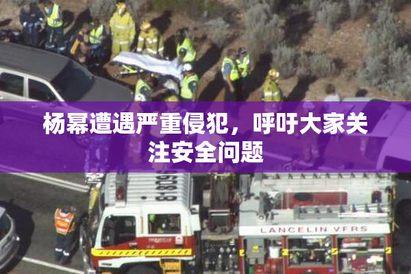 杨幂遭遇严重侵犯，呼吁大家关注安全问题