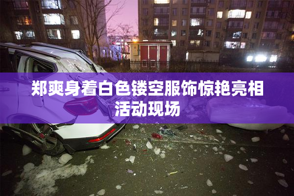 郑爽身着白色镂空服饰惊艳亮相活动现场