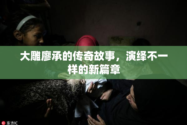 大雕廖承的传奇故事，演绎不一样的新篇章
