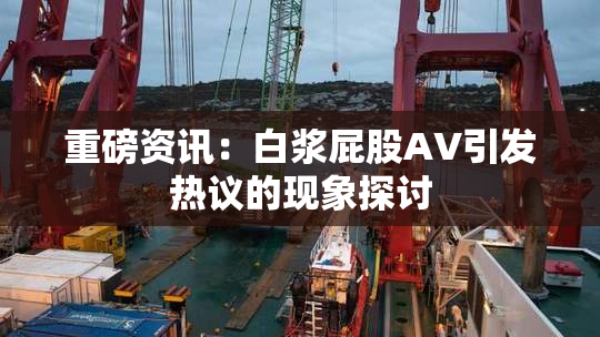 重磅资讯：白浆屁股AV引发热议的现象探讨