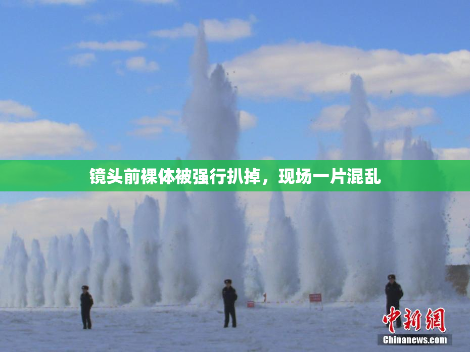 镜头前裸体被强行扒掉，现场一片混乱