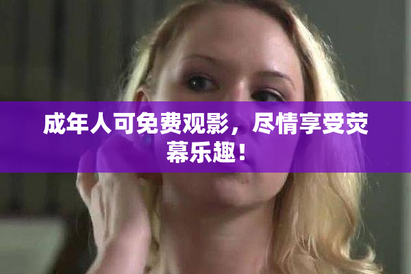 成年人可免费观影，尽情享受荧幕乐趣！