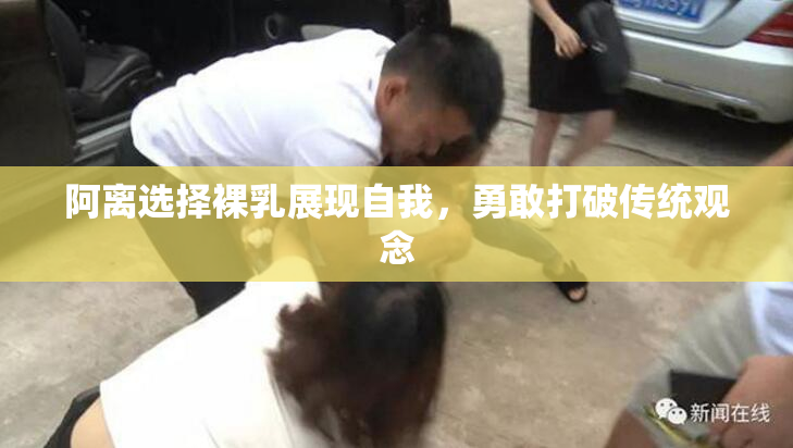 阿离选择裸乳展现自我，勇敢打破传统观念