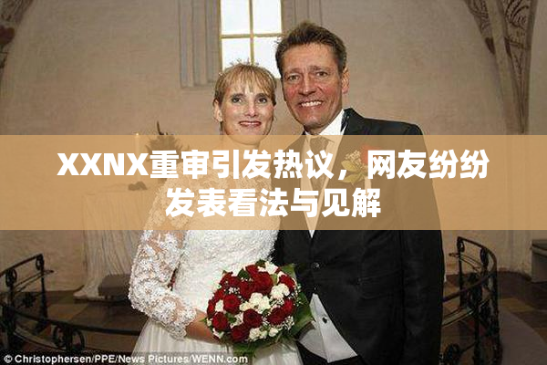 XXNX重审引发热议，网友纷纷发表看法与见解