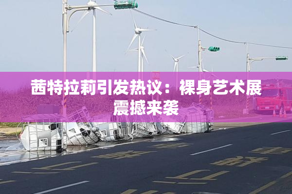 茜特拉莉引发热议：裸身艺术展震撼来袭