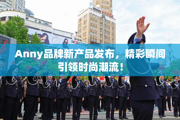 Anny品牌新产品发布，精彩瞬间引领时尚潮流！