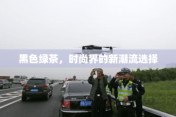 黑色绿茶，时尚界的新潮流选择