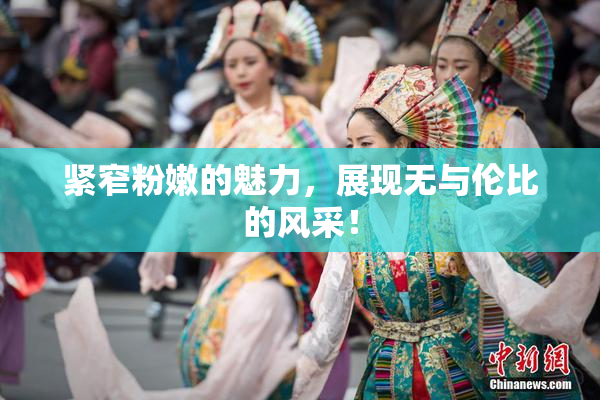 紧窄粉嫩的魅力，展现无与伦比的风采！