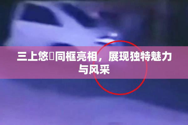 三上悠亜同框亮相，展现独特魅力与风采