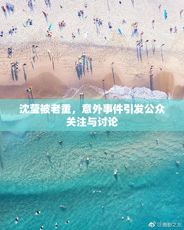 沈莹被老重，意外事件引发公众关注与讨论