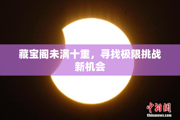 藏宝阁未满十重，寻找极限挑战新机会