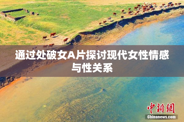 通过处破女A片探讨现代女性情感与性关系