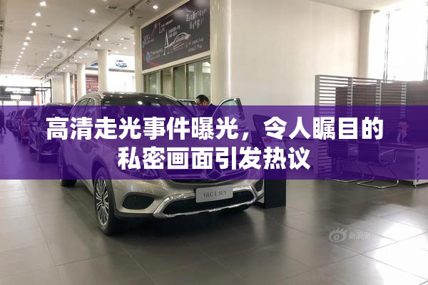高清走光事件曝光，令人瞩目的私密画面引发热议