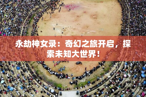 永劫神女录：奇幻之旅开启，探索未知大世界！