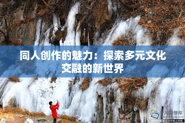 同人创作的魅力：探索多元文化交融的新世界