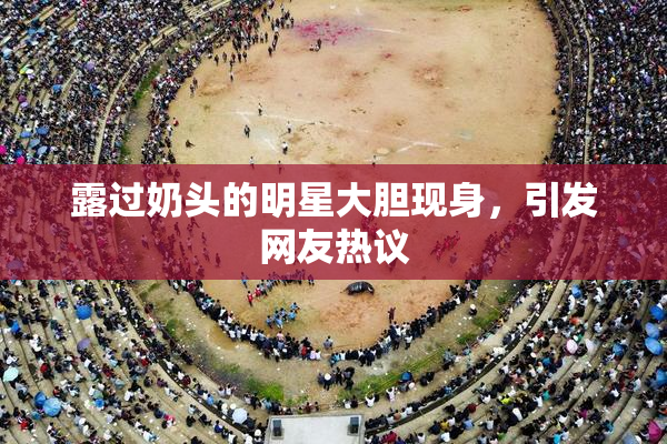 露过奶头的明星大胆现身，引发网友热议