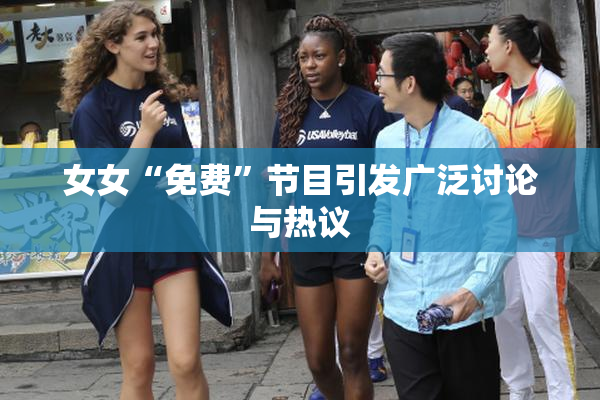 女女“免费”节目引发广泛讨论与热议