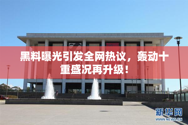 黑料曝光引发全网热议，轰动十重盛况再升级！