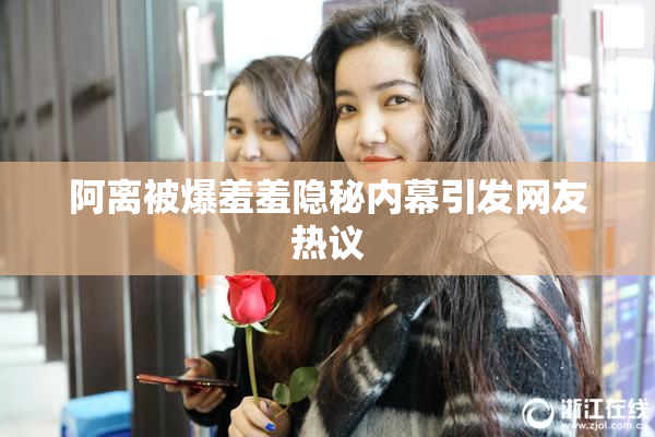 阿离被爆羞羞隐秘内幕引发网友热议