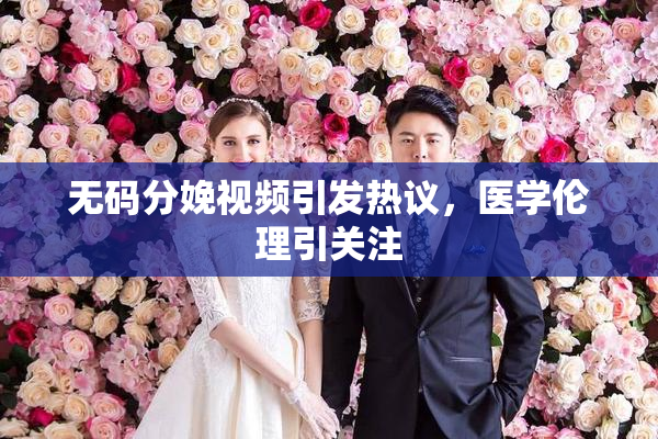无码分娩视频引发热议，医学伦理引关注