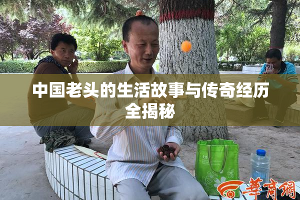 中国老头的生活故事与传奇经历全揭秘