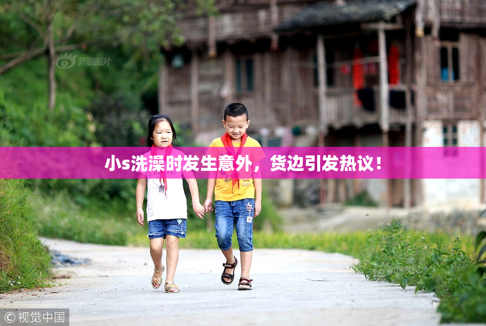 小s洗澡时发生意外，货边引发热议！