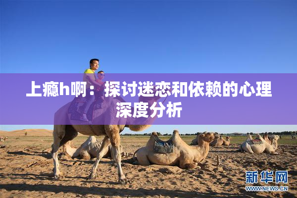 上瘾h啊：探讨迷恋和依赖的心理深度分析