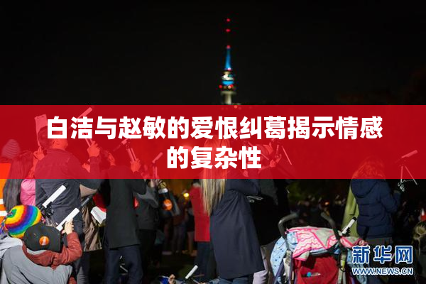 白洁与赵敏的爱恨纠葛揭示情感的复杂性