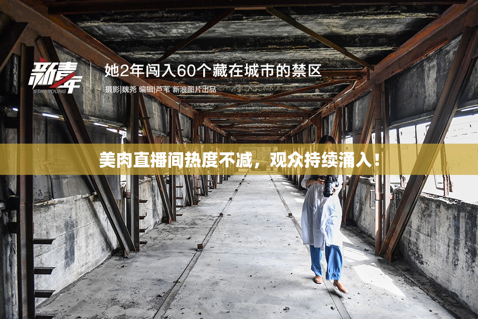 美肉直播间热度不减，观众持续涌入！