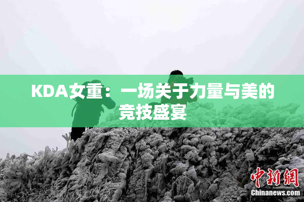KDA女重：一场关于力量与美的竞技盛宴
