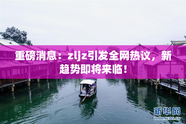 重磅消息：zljz引发全网热议，新趋势即将来临！
