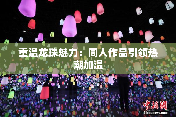 重温龙珠魅力：同人作品引领热潮加温