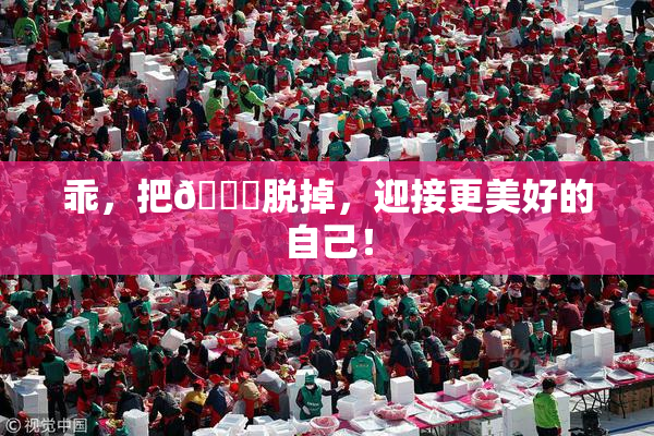 乖，把👙脱掉，迎接更美好的自己！