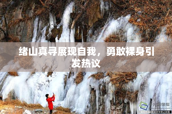 绪山真寻展现自我，勇敢裸身引发热议