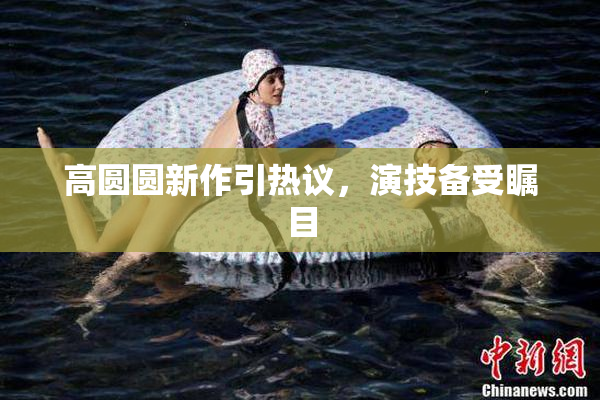 高圆圆新作引热议，演技备受瞩目