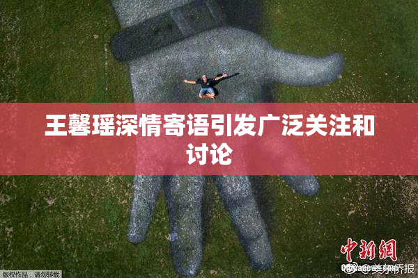 王馨瑶深情寄语引发广泛关注和讨论