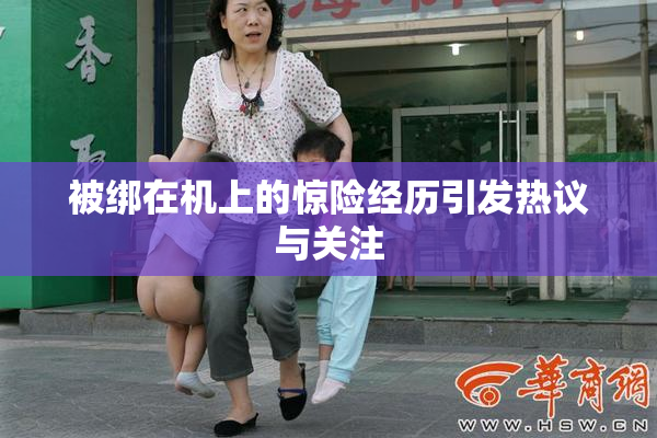 被绑在机上的惊险经历引发热议与关注