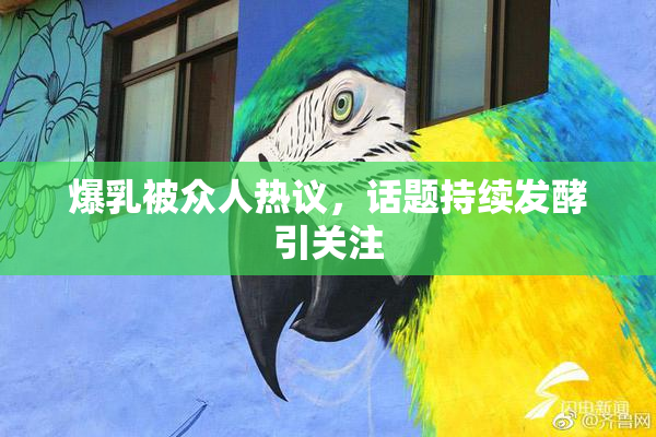 爆乳被众人热议，话题持续发酵引关注