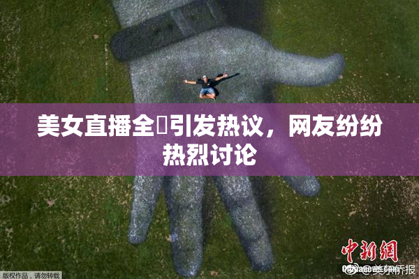 美女直播全婐引发热议，网友纷纷热烈讨论