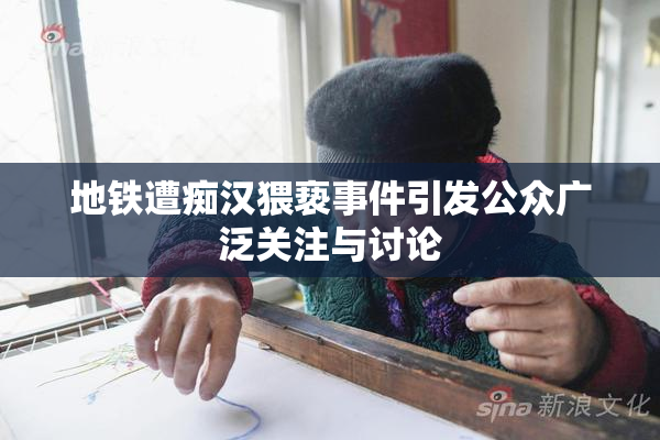 地铁遭痴汉猥亵事件引发公众广泛关注与讨论