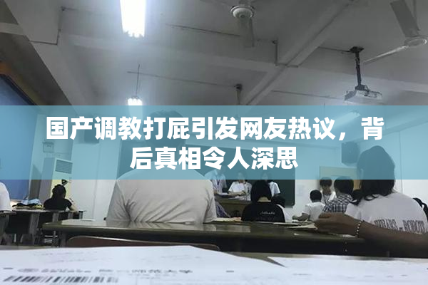 国产调教打屁引发网友热议，背后真相令人深思