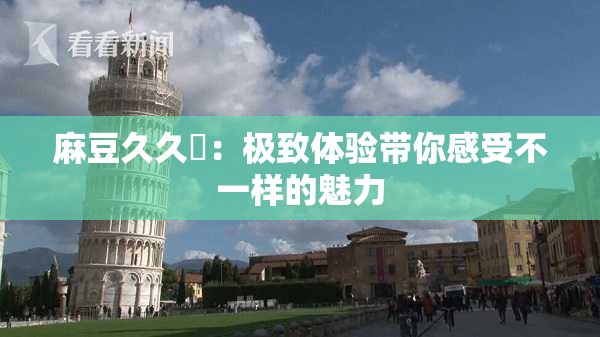 麻豆久久婬：极致体验带你感受不一样的魅力