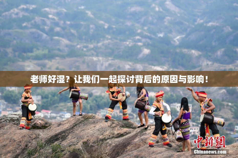 老师好湿？让我们一起探讨背后的原因与影响！