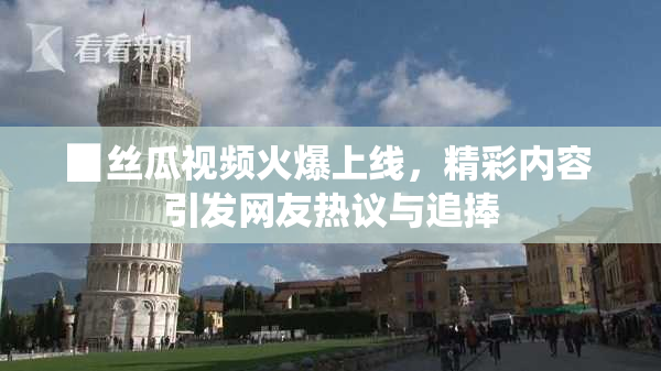 ▉丝瓜视频火爆上线，精彩内容引发网友热议与追捧