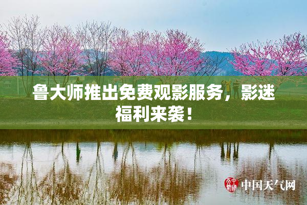 鲁大师推出免费观影服务，影迷福利来袭！