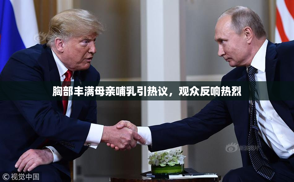胸部丰满母亲哺乳引热议，观众反响热烈