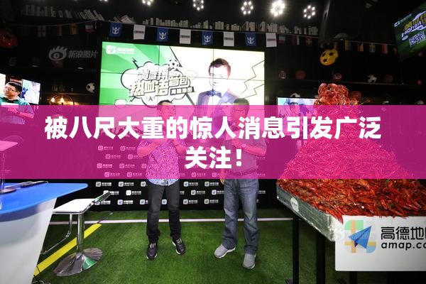 被八尺大重的惊人消息引发广泛关注！